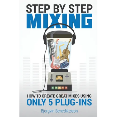 Step By Step Mixing: How to Create Great Mixes Using Only 5 Plug-ins