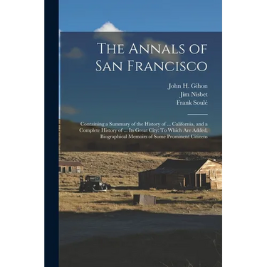 The Annals of San Francisco: Containing a Summary of the History of ... California, and a Complete History of ... Its Great City: To Which Are Adde
