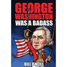 George Washington Was A Badass: Crazy But True Stories About The United States' First President