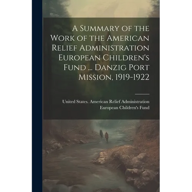 A Summary of the Work of the American Relief Administration European Children's Fund ... Danzig Port Mission, 1919-1922