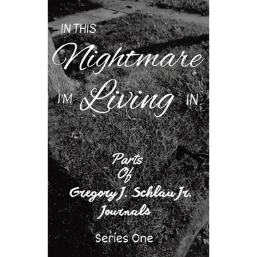 In This Nightmare I'm Living In: Parts of Gregory J. Schlau Jr. Journals