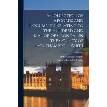 A Collection of Records and Documents Relating to the Hundred and Manor of Crondal in the County of Southampton, Part 1