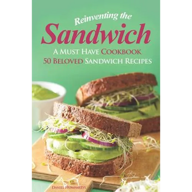 Reinventing the Sandwich: A Must Have Cookbook; 50 Beloved Sandwich Recipes