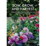 Sow, Grow, and Harvest: A Year-Round Guide to Gardening and Arranging Cut Flowers