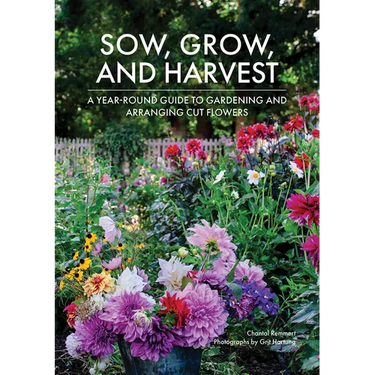 Sow, Grow, and Harvest: A Year-Round Guide to Gardening and Arranging Cut Flowers
