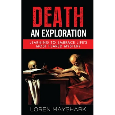 Death: An Exploration: Learning to Embrace Life's Most Feared Mystery