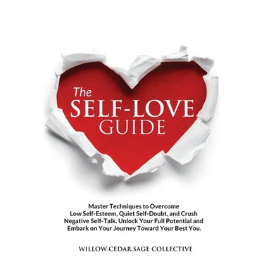 The Self-Love Guide: Master Techniques to Overcome Low Self-Esteem, Quiet Self-Doubt, and Crush Negative Self-Talk. Unlock Your Full Potent