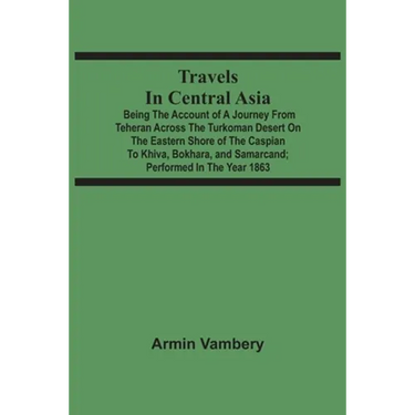 Travels In Central Asia: Being The Account Of A Journey From Teheran Across The Turkoman Desert On The Eastern Shore Of The Caspian To Khiva, B