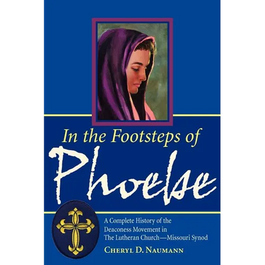 In the Footsteps of Phoebe: A Complete History of the Deaconess Movement in The Lutheran Church-Missouri Synod