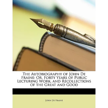 The Autobiography of John de Fraine: Or, Forty Years of Public Lecturing Work, and Recollections of the Great and Good