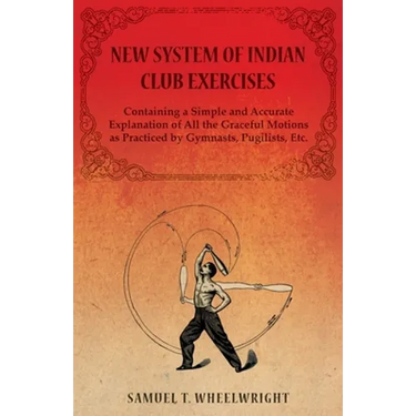 New System of Indian Club Exercises - Containing a Simple and Accurate Explanation of All the Graceful Motions as Practiced by Gymnasts, Pugilists, Et