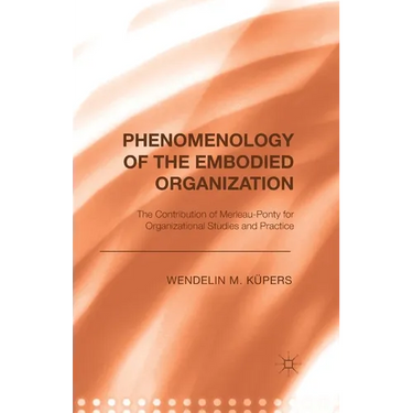 Phenomenology of the Embodied Organization: The Contribution of Merleau-Ponty for Organizational Studies and Practice