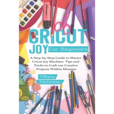 Cricut Joy For Beginners: A Step-by-Step Guide to Master Cricut Joy MAchine. Tips and Tricks to Craft 0ut Creative Projects Within Minutes (with