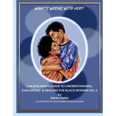 What's Wrong With Her? A Black Man's Guide To Understanding, Evaluating & Healing The Black Woman Vol 3