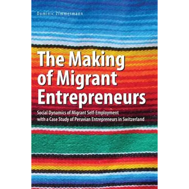 The Making of Migrant Entrepreneurs: Social Dynamics of Migrant Self-Employment with a Case Study of Peruvian Entrepreneurs in Switzerland