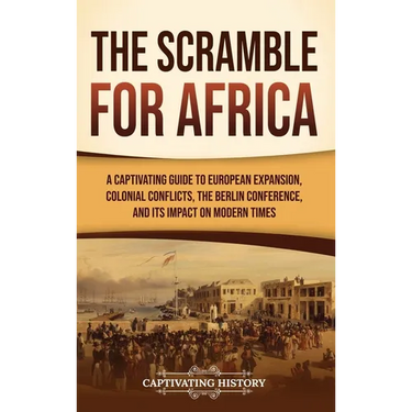 The Scramble for Africa: A Captivating Guide to European Expansion, Colonial Conflicts, the Berlin Conference, and Its Impact on Modern Times