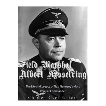 Field Marshal Albert Kesselring: The Life and Legacy of Nazi Germany's Most Popular Commander