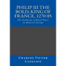 Philip III the Bold, King of France, 1270-85: The Evolution of Royal Power in Medieval Europe