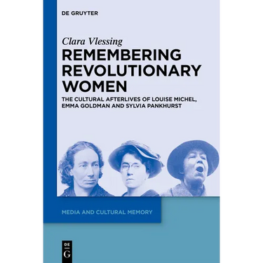 Remembering Revolutionary Women: The Cultural Afterlives of Louise Michel, Emma Goldman and Sylvia Pankhurst