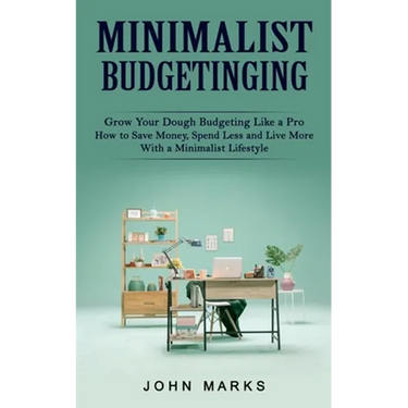 Minimalist Budgeting: Grow Your Dough Budgeting Like a Pro (How to Save Money, Spend Less and Live More With a Minimalist Lifestyle)