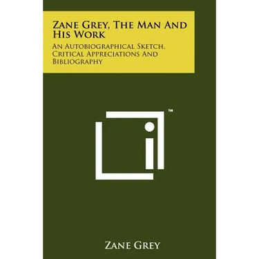 Zane Grey, The Man And His Work: An Autobiographical Sketch, Critical Appreciations And Bibliography