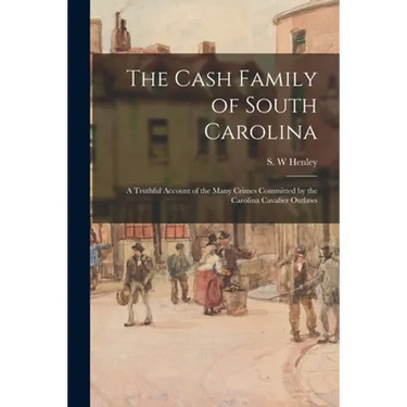 The Cash Family of South Carolina: a Truthful Account of the Many Crimes Committed by the Carolina Cavalier Outlaws