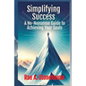 Simplifying Success: A No-Nonsense Guide to Achieving Your Goals: A No-Nonsense Guide to Achieving Your Goals