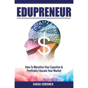 Edupreneur: How To Monetise Your Expertise and Profitably Educate Your Market