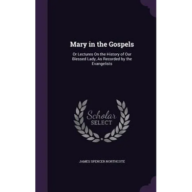 Mary in the Gospels: Or Lectures On the History of Our Blessed Lady, As Recorded by the Evangelists