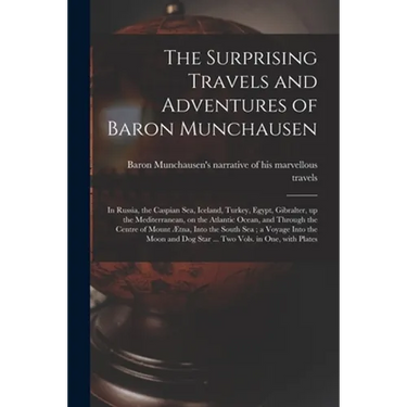 The Surprising Travels and Adventures of Baron Munchausen: in Russia, the Caspian Sea, Iceland, Turkey, Egypt, Gibralter, up the Mediterranean, on the