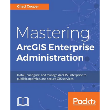Mastering ArcGIS Enterprise Administration: Install, configure, and manage ArcGIS Enterprise to publish, optimize, and secure GIS services