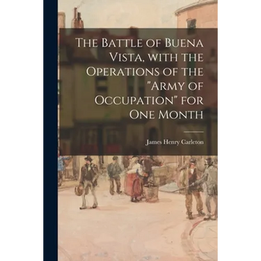 The Battle of Buena Vista, With the Operations of the "Army of Occupation" for One Month