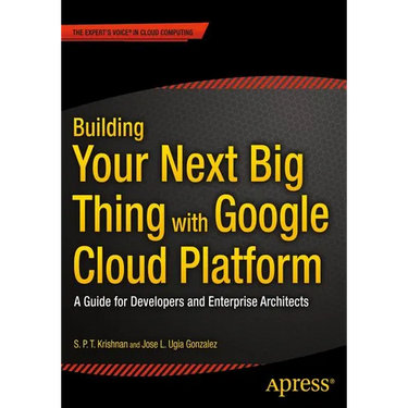 Building Your Next Big Thing with Google Cloud Platform: A Guide for Developers and Enterprise Architects