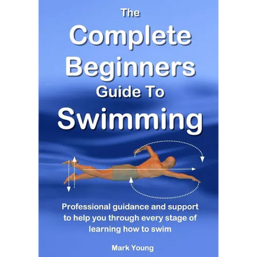 The Complete Beginners Guide To Swimming: Professional guidance and support to help you through every stage of learning how to swim