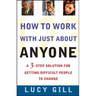 How to Work with Just about Anyone: A 3-Step Solution for Getting Difficult People to Change