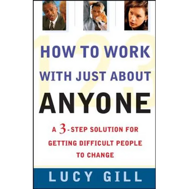 How to Work with Just about Anyone: A 3-Step Solution for Getting Difficult People to Change