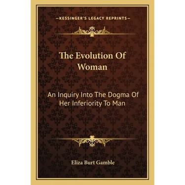 The Evolution Of Woman: An Inquiry Into The Dogma Of Her Inferiority To Man