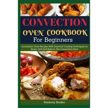 Convection Oven Cookbook for Beginners: Convection Oven Recipes With Essential Cooking Techniques to Roast, Grill And Bake In The Convection Oven