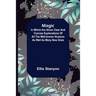 Magic; In which are given clear and concise explanations of all the well-known illusions as well as many new ones.