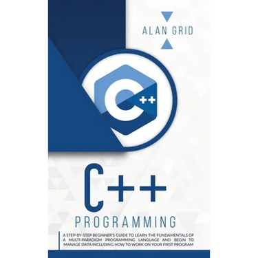 C++ Programming: A Beginner's Guide to Learn the Basic of a Multi-Paradigm Programming Language and Begin to Manage Data