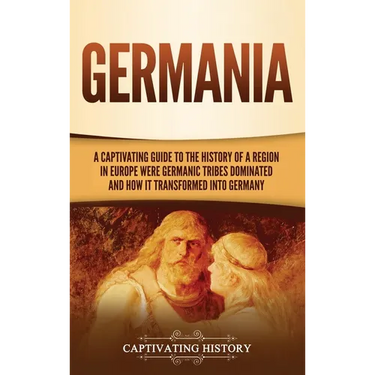 Germania: A Captivating Guide to the History of a Region in Europe Where Germanic Tribes Dominated and How It Transformed into Germany