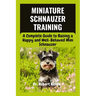 Miniature Schnauzer Training: A Complete Guide to Raising a Happy and Well-Behaved Mini Schnauzer