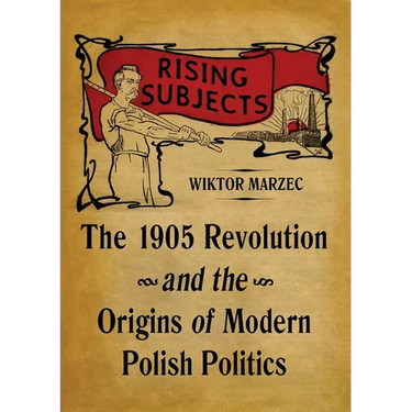 Rising Subjects: The 1905 Revolution and the Origins of Modern Polish Politics