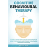Cognitive Behavioural Therapy: A Simple Step-by-Step Guide to Managing Fear, Anxiety, Depression and Stress by Challenging Unwanted Thoughts
