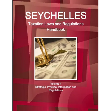 Seychelles Taxation Laws and Regulations Handbook Volume 1 Strategic, Practical Information and Regulations
