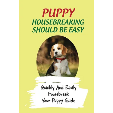 Puppy Housebreaking Should Be Easy: Quickly And Easily Housebreak Your Puppy Guide: Important Step In Housebreaking A Puppy