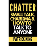 Chatter: Small Talk, Charisma, and How to Talk to Anyone (The People Skills, Communication Skills, and Social Skills You Need to Win Friends and Get J