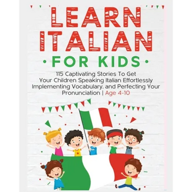 Learn Italian For Kids: 115 Captivating Stories To Get Your Children Speaking Italian Effortlessly Implementing Vocabulary, and Perfecting Your Pronun