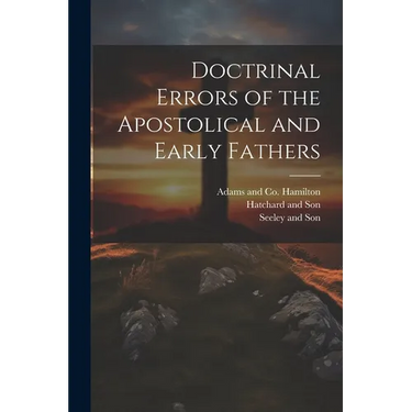 Doctrinal Errors of the Apostolical and Early Fathers