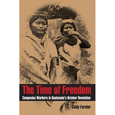 The Time of Freedom: Campesino Workers in Guatemala's October Revolution